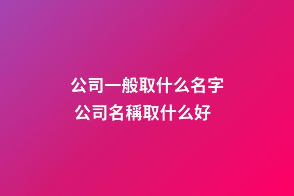 公司一般取什么名字 公司名稱取什么好